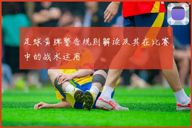 足球黄牌警告规则解读及其在比赛中的战术运用
