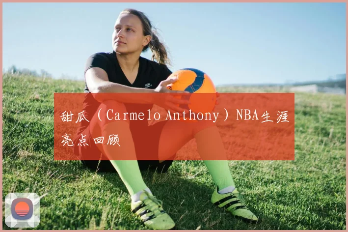 甜瓜(Carmelo Anthony)NBA生涯亮点回顾