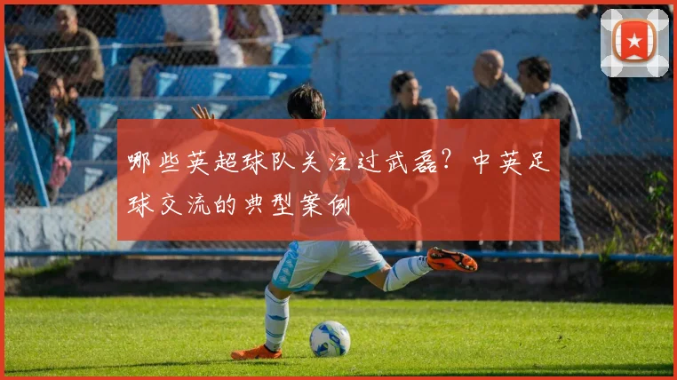 哪些英超球队关注过武磊?中英足球交流的典型案例
