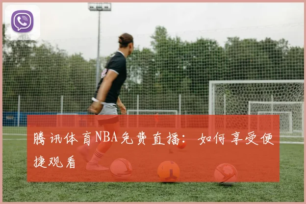 腾讯体育NBA免费直播：如何享受便捷观看