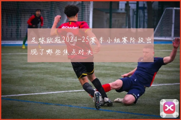 足球欧冠2024-25赛季小组赛阶段出现了哪些焦点对决