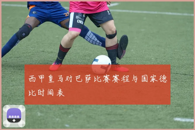 西甲皇马对巴萨比赛赛程与国家德比时间表