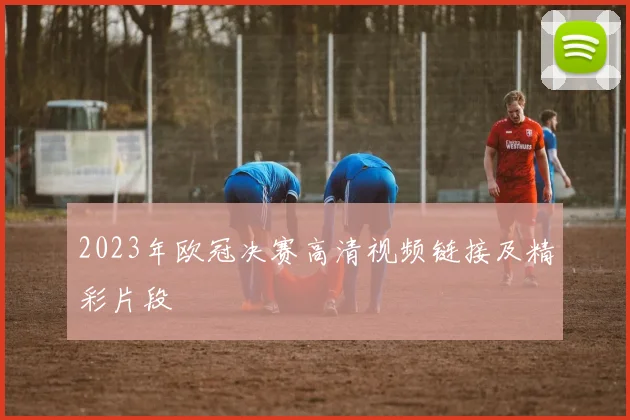 2023年欧冠决赛高清视频链接及精彩片段