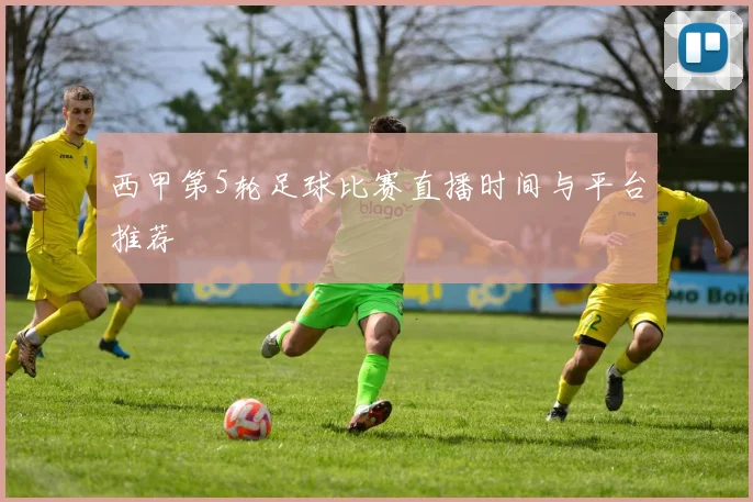 西甲第5轮足球比赛直播时间与平台推荐